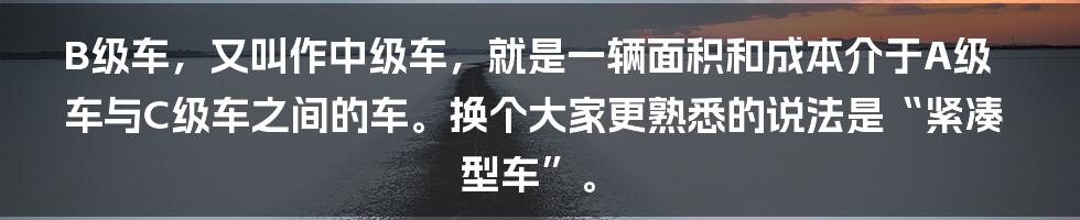 B级车，又叫作中级车，就是一辆面积和成本介于A级车与C级车之间的车。换个大家更熟悉的说法是“紧凑型车”。