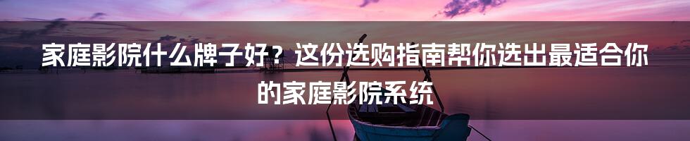 家庭影院什么牌子好？这份选购指南帮你选出最适合你的家庭影院系统