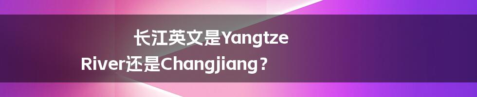 长江英文是Yangtze River还是Changjiang？