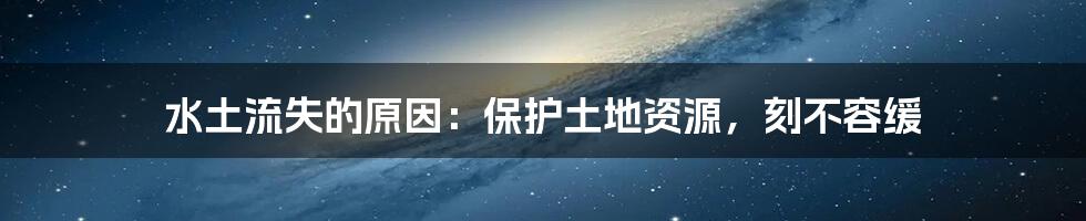 水土流失的原因：保护土地资源，刻不容缓