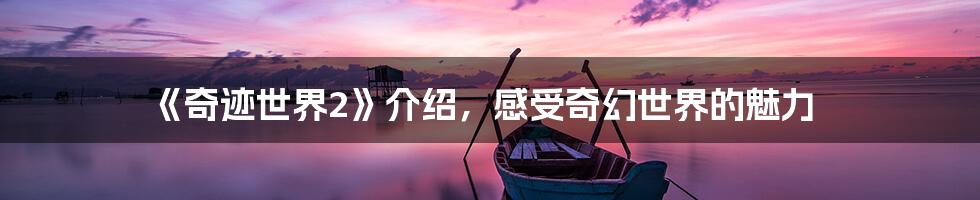 《奇迹世界2》介绍，感受奇幻世界的魅力