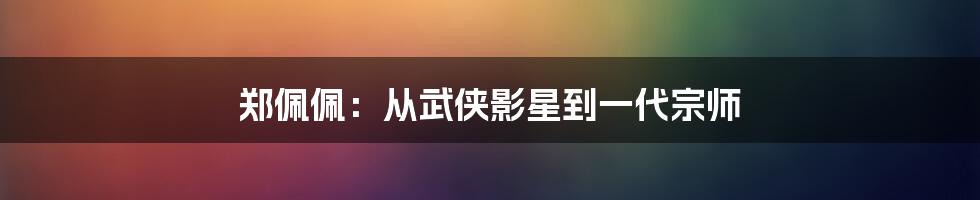 郑佩佩：从武侠影星到一代宗师