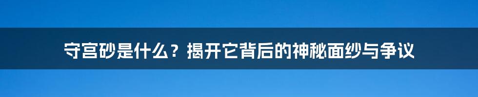 守宫砂是什么？揭开它背后的神秘面纱与争议