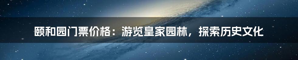 颐和园门票价格：游览皇家园林，探索历史文化