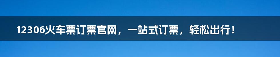 12306火车票订票官网，一站式订票，轻松出行！