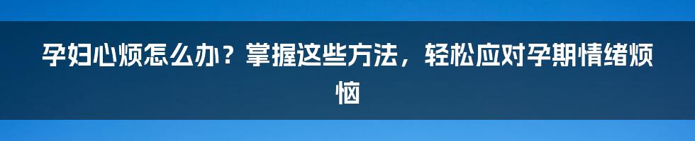 孕妇心烦怎么办？掌握这些方法，轻松应对孕期情绪烦恼