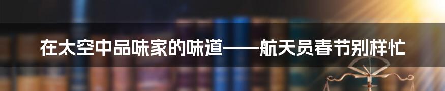 在太空中品味家的味道——航天员春节别样忙