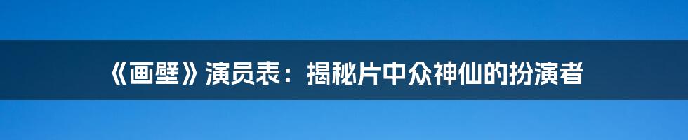 《画壁》演员表：揭秘片中众神仙的扮演者