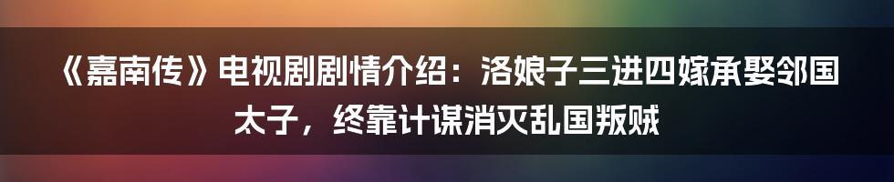 《嘉南传》电视剧剧情介绍：洛娘子三进四嫁承娶邻国太子，终靠计谋消灭乱国叛贼