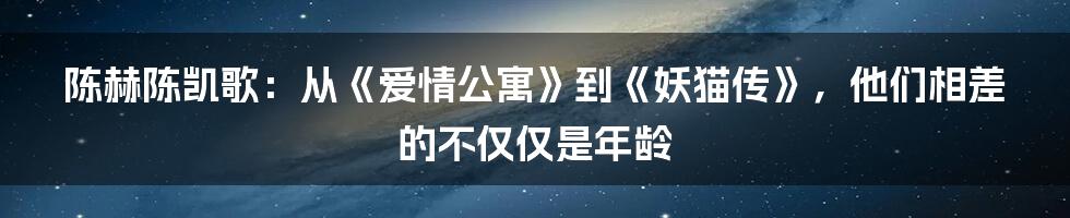 陈赫陈凯歌：从《爱情公寓》到《妖猫传》，他们相差的不仅仅是年龄