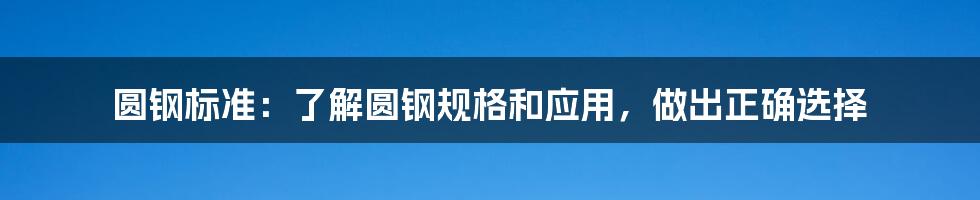 圆钢标准：了解圆钢规格和应用，做出正确选择