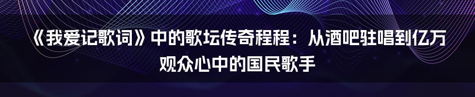 《我爱记歌词》中的歌坛传奇程程：从酒吧驻唱到亿万观众心中的国民歌手