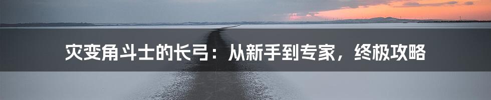 灾变角斗士的长弓：从新手到专家，终极攻略