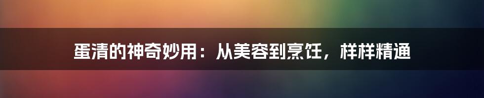 蛋清的神奇妙用：从美容到烹饪，样样精通