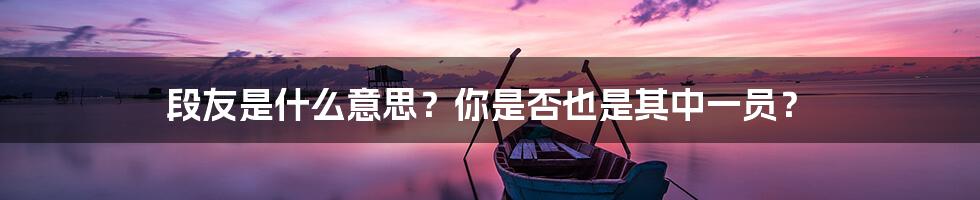 段友是什么意思？你是否也是其中一员？