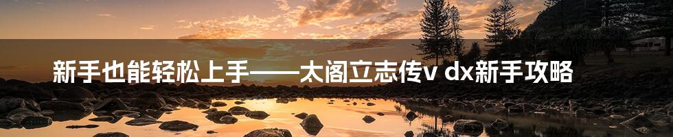 新手也能轻松上手——太阁立志传v dx新手攻略