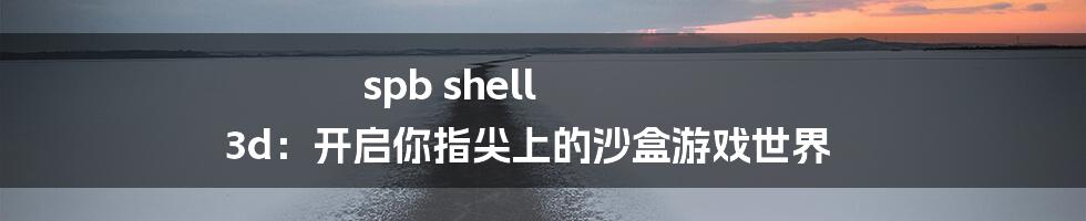 spb shell 3d：开启你指尖上的沙盒游戏世界