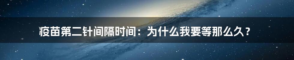 疫苗第二针间隔时间：为什么我要等那么久？