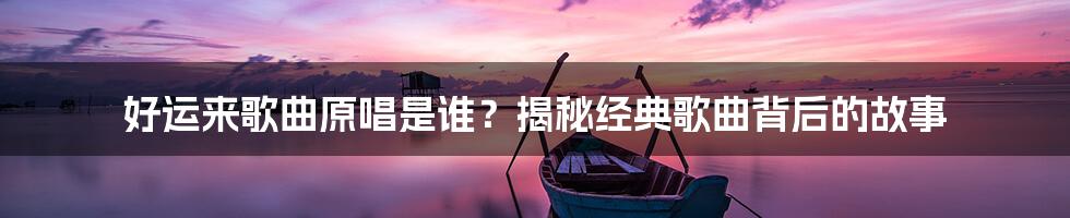 好运来歌曲原唱是谁？揭秘经典歌曲背后的故事