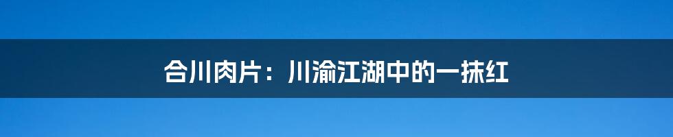 合川肉片：川渝江湖中的一抹红