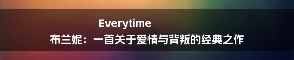 Everytime 布兰妮：一首关于爱情与背叛的经典之作