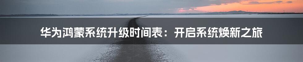 华为鸿蒙系统升级时间表：开启系统焕新之旅