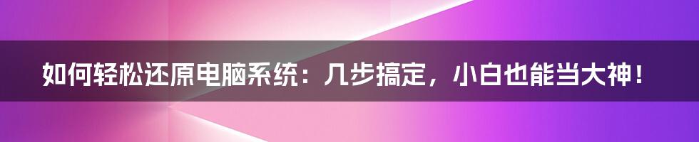 如何轻松还原电脑系统：几步搞定，小白也能当大神！