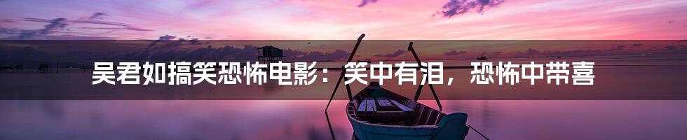 吴君如搞笑恐怖电影：笑中有泪，恐怖中带喜