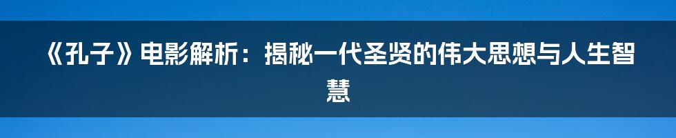 《孔子》电影解析：揭秘一代圣贤的伟大思想与人生智慧