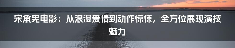 宋承宪电影：从浪漫爱情到动作惊悚，全方位展现演技魅力