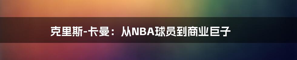 克里斯-卡曼：从NBA球员到商业巨子