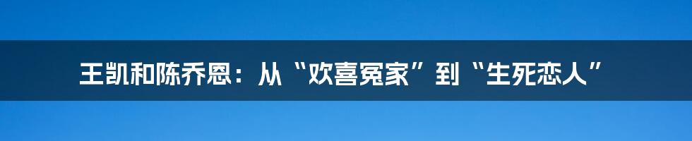 王凯和陈乔恩：从“欢喜冤家”到“生死恋人”