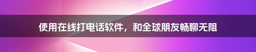 使用在线打电话软件，和全球朋友畅聊无阻