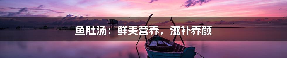 鱼肚汤：鲜美营养，滋补养颜