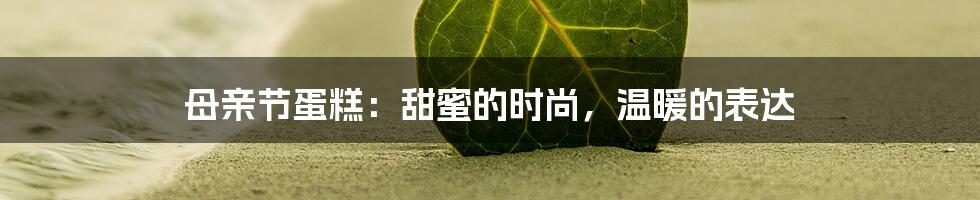 母亲节蛋糕：甜蜜的时尚，温暖的表达