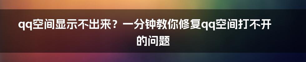 qq空间显示不出来？一分钟教你修复qq空间打不开的问题