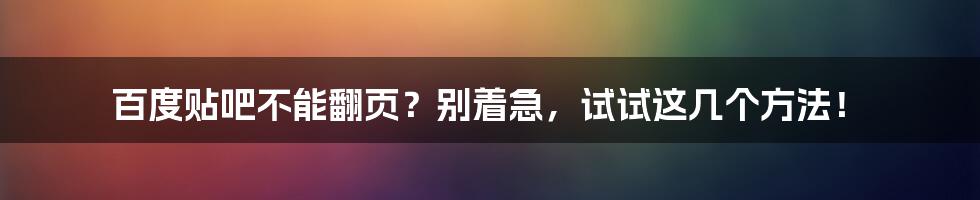 百度贴吧不能翻页？别着急，试试这几个方法！