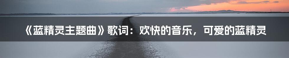 《蓝精灵主题曲》歌词：欢快的音乐，可爱的蓝精灵