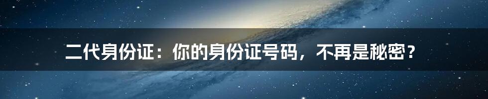 二代身份证：你的身份证号码，不再是秘密？