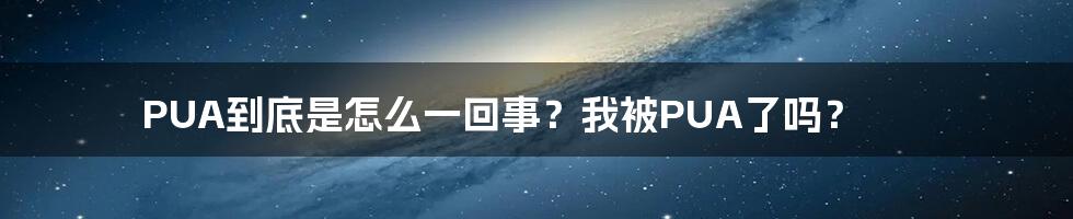 PUA到底是怎么一回事？我被PUA了吗？