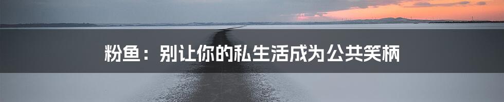 粉鱼：别让你的私生活成为公共笑柄