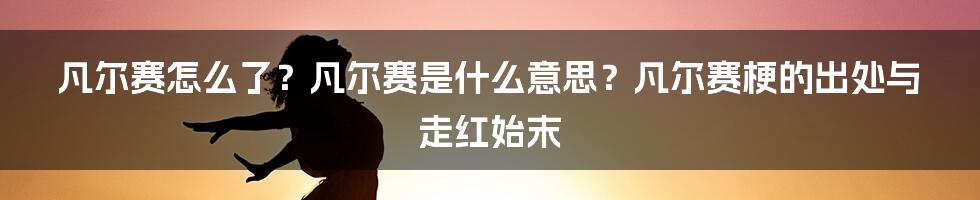 凡尔赛怎么了？凡尔赛是什么意思？凡尔赛梗的出处与走红始末