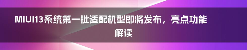 MIUI13系统第一批适配机型即将发布，亮点功能解读