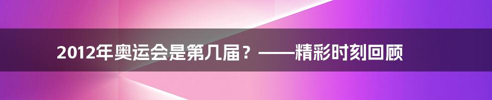 2012年奥运会是第几届？——精彩时刻回顾