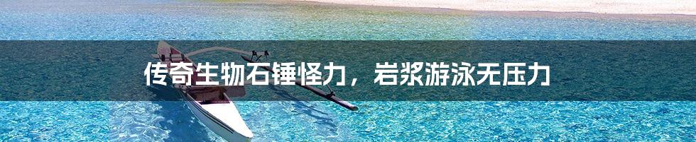 传奇生物石锤怪力，岩浆游泳无压力