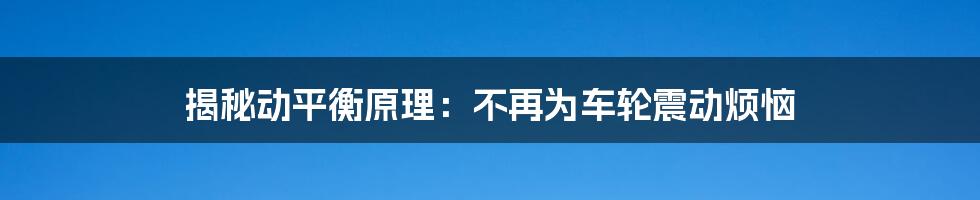 揭秘动平衡原理：不再为车轮震动烦恼