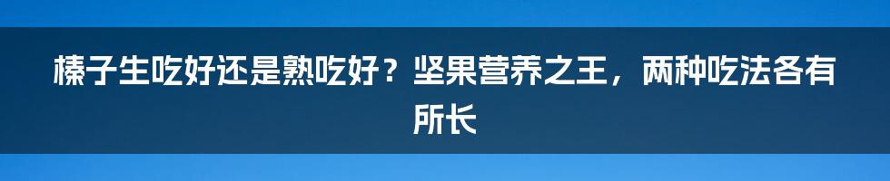 榛子生吃好还是熟吃好？坚果营养之王，两种吃法各有所长