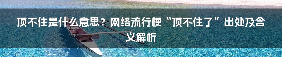 顶不住是什么意思？网络流行梗“顶不住了”出处及含义解析