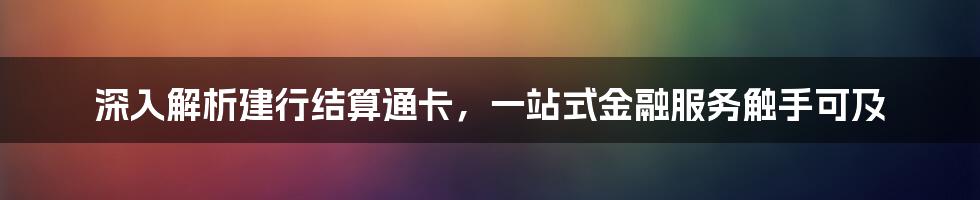 深入解析建行结算通卡，一站式金融服务触手可及