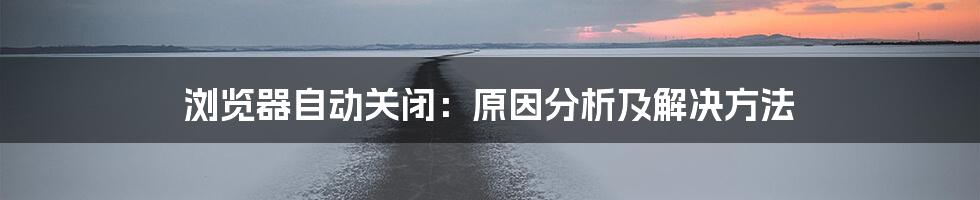 浏览器自动关闭：原因分析及解决方法